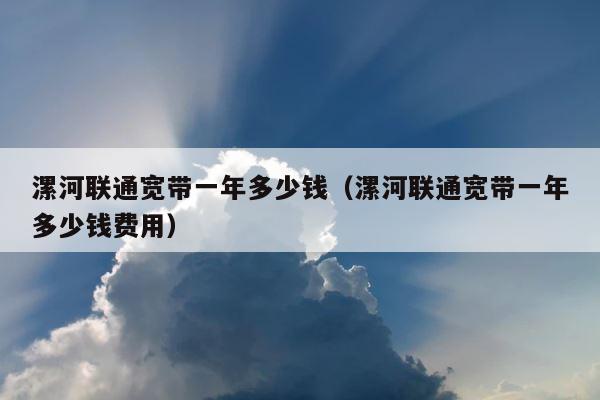 漯河联通宽带一年多少钱（漯河联通宽带一年多少钱费用） 第1张