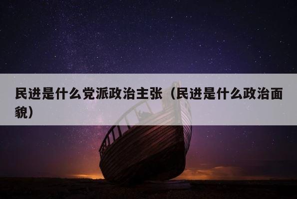民进是什么党派政治主张（民进是什么政治面貌） 第1张