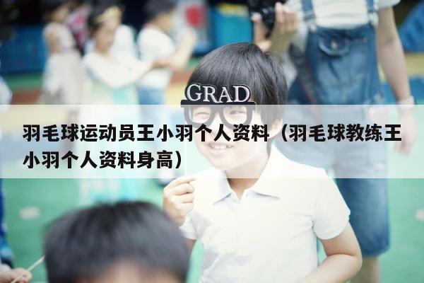 羽毛球运动员王小羽个人资料（羽毛球教练王小羽个人资料身高） 第1张
