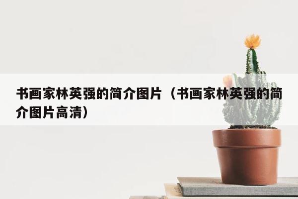 书画家林英强的简介图片（书画家林英强的简介图片高清） 第1张
