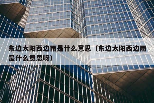 东边太阳西边雨是什么意思（东边太阳西边雨是什么意思呀） 第1张