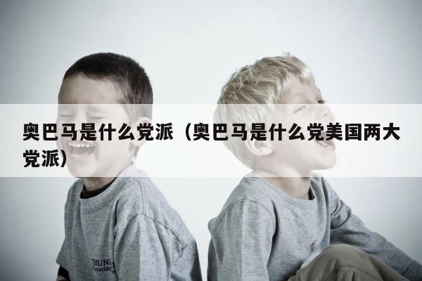奥巴马是什么党派（奥巴马是什么党美国两大党派） 第1张