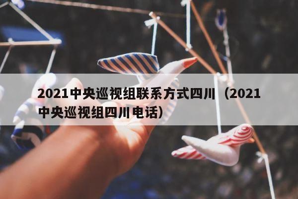 2021中央巡视组联系方式四川（2021中央巡视组四川电话） 第1张