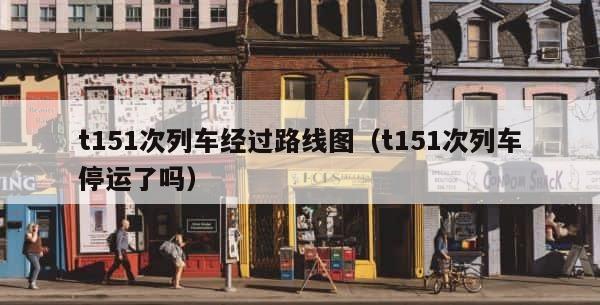 t151次列车经过路线图（t151次列车停运了吗） 第1张