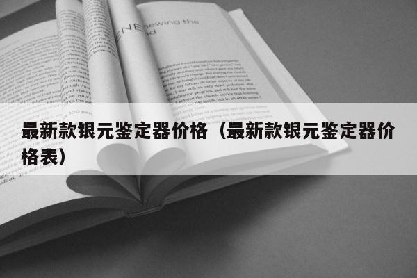 最新款银元鉴定器价格（最新款银元鉴定器价格表） 第1张