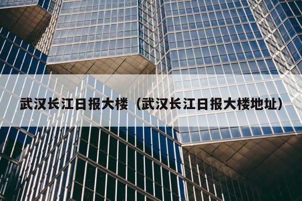 武汉长江日报大楼（武汉长江日报大楼地址） 第1张