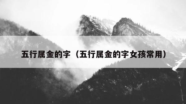 五行属金的字（五行属金的字女孩常用） 第1张