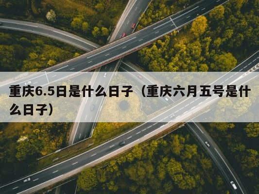 重庆6.5日是什么日子（重庆六月五号是什么日子） 第1张