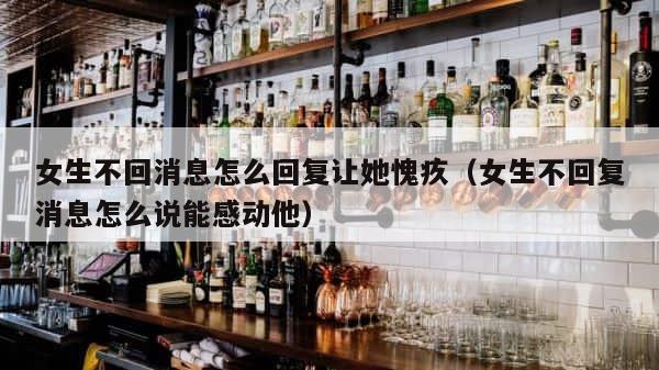 女生不回消息怎么回复让她愧疚（女生不回复消息怎么说能感动他） 第1张