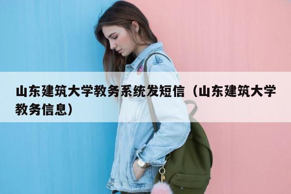山东建筑大学教务系统发短信（山东建筑大学教务信息） 第1张