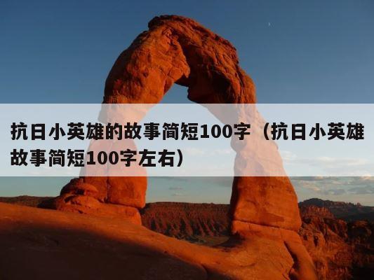 抗日小英雄的故事简短100字（抗日小英雄故事简短100字左右） 第1张