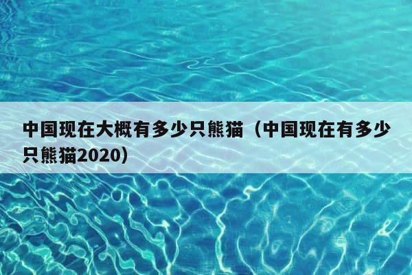 中国现在大概有多少只熊猫（中国现在有多少只熊猫2020） 第1张