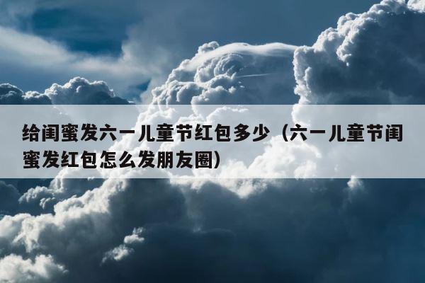 给闺蜜发六一儿童节红包多少（六一儿童节闺蜜发红包怎么发朋友圈） 第1张