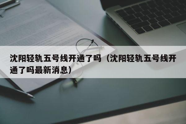 沈阳轻轨五号线开通了吗（沈阳轻轨五号线开通了吗最新消息） 第1张