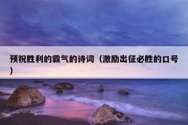 预祝胜利的霸气的诗词（激励出征必胜的口号） 第1张