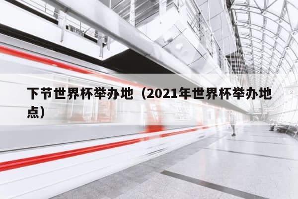 下节世界杯举办地（2021年世界杯举办地点） 第1张