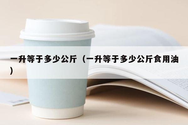 一升等于多少公斤（一升等于多少公斤食用油） 第1张