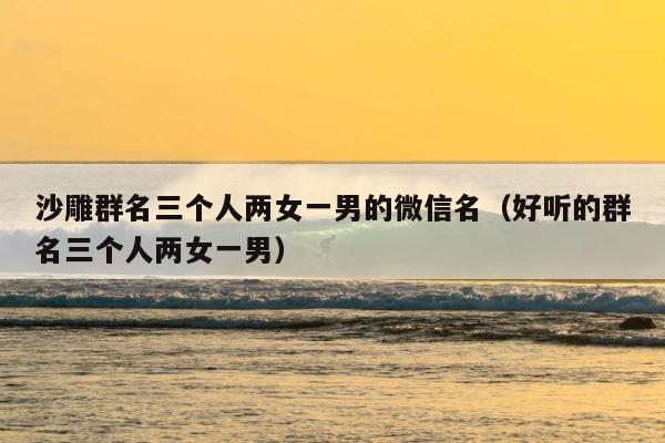 沙雕群名三个人两女一男的微信名（好听的群名三个人两女一男） 第1张