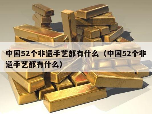 中国52个非遗手艺都有什么（中国52个非遗手艺都有什么） 第1张