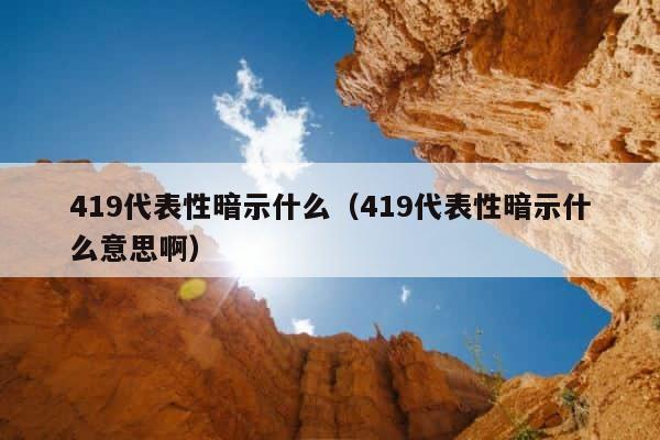419代表性暗示什么（419代表性暗示什么意思啊） 第1张