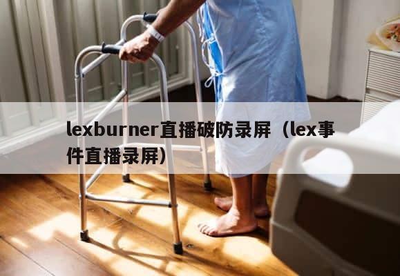 lexburner直播破防录屏（lex事件直播录屏） 第1张