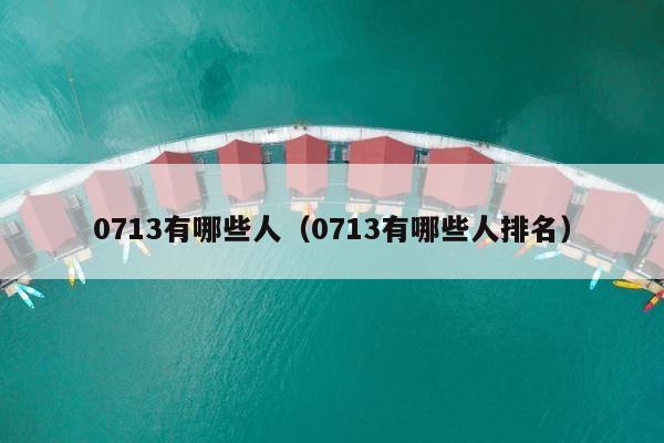 0713有哪些人（0713有哪些人排名） 第1张