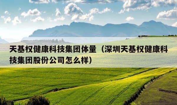 天基权健康科技集团体量（深圳天基权健康科技集团股份公司怎么样） 第1张