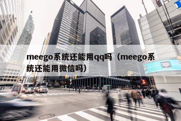 meego系统还能用qq吗（meego系统还能用微信吗） 第1张