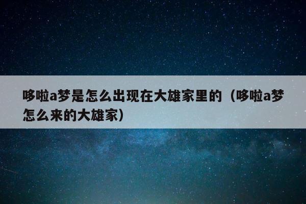 哆啦a梦是怎么出现在大雄家里的（哆啦a梦怎么来的大雄家） 第1张