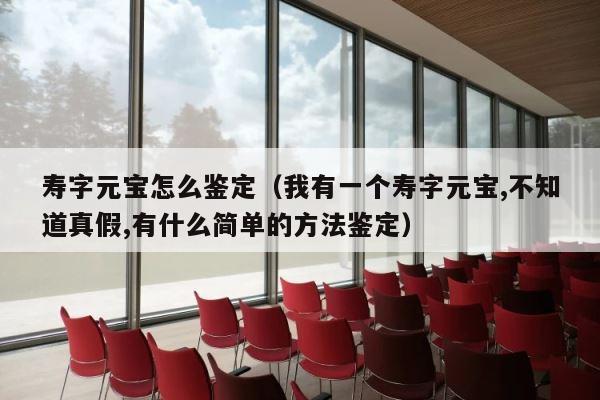 寿字元宝怎么鉴定（我有一个寿字元宝,不知道真假,有什么简单的方法鉴定） 第1张