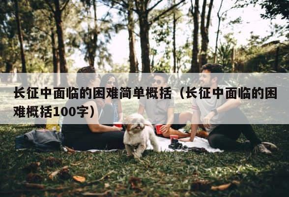 长征中面临的困难简单概括（长征中面临的困难概括100字） 第1张