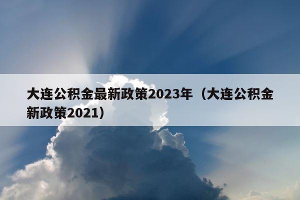 大连公积金最新政策2023年（大连公积金新政策2021） 第1张
