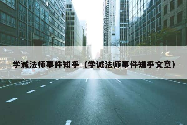 学诚法师事件知乎（学诚法师事件知乎文章） 第1张