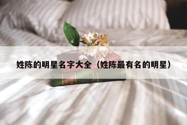 姓陈的明星名字大全（姓陈最有名的明星） 第1张
