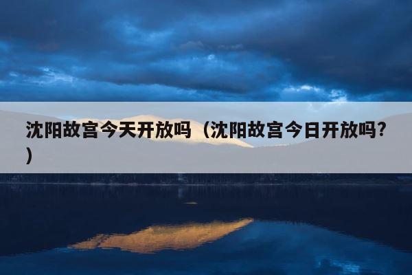 沈阳故宫今天开放吗（沈阳故宫今日开放吗?） 第1张