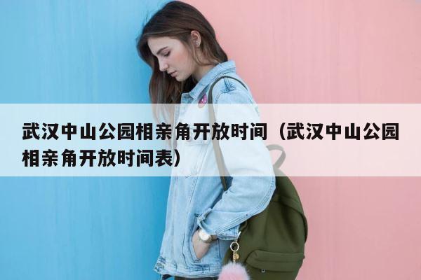 武汉中山公园相亲角开放时间（武汉中山公园相亲角开放时间表） 第1张
