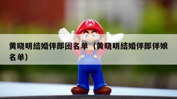黄晓明结婚伴郎团名单（黄晓明结婚伴郎伴娘名单） 第1张