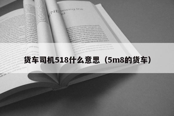 货车司机518什么意思（5m8的货车） 第1张