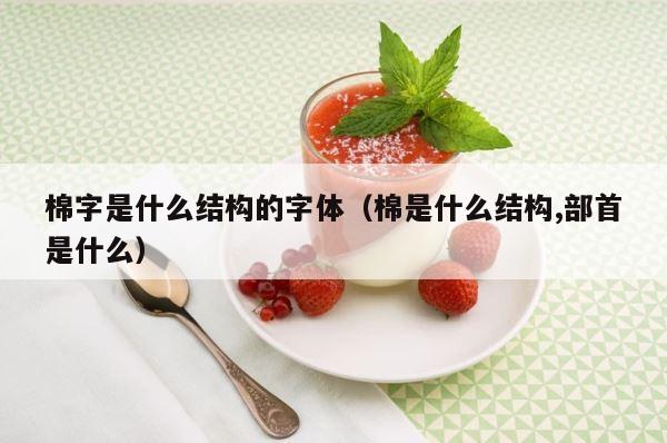 棉字是什么结构的字体（棉是什么结构,部首是什么） 第1张