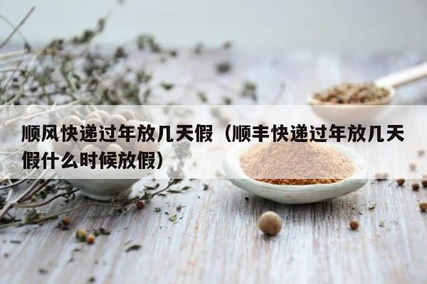 顺风快递过年放几天假（顺丰快递过年放几天假什么时候放假） 第1张