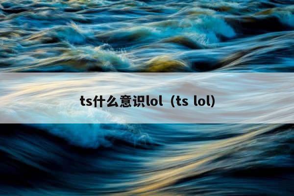 ts什么意识lol（ts lol） 第1张