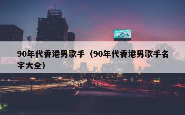 90年代香港男歌手（90年代香港男歌手名字大全） 第1张