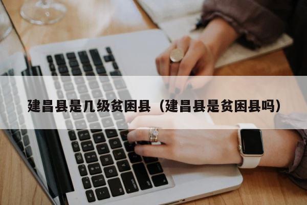 建昌县是几级贫困县（建昌县是贫困县吗） 第1张
