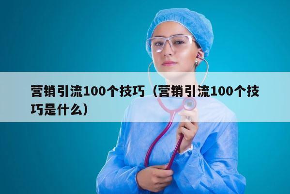 营销引流100个技巧（营销引流100个技巧是什么） 第1张