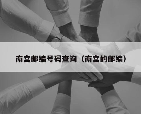 南宫邮编号码查询（南宫的邮编） 第1张