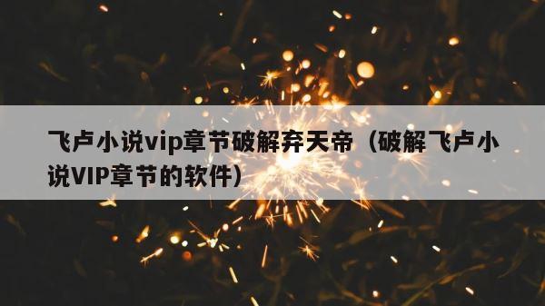 飞卢小说vip章节破解弃天帝（破解飞卢小说VIP章节的软件） 第1张
