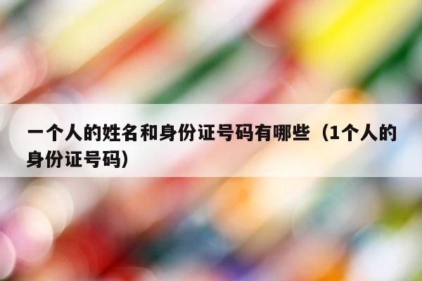 一个人的姓名和身份证号码有哪些（1个人的身份证号码） 第1张