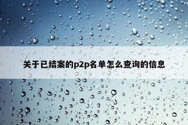 关于已结案的p2p名单怎么查询的信息 第1张