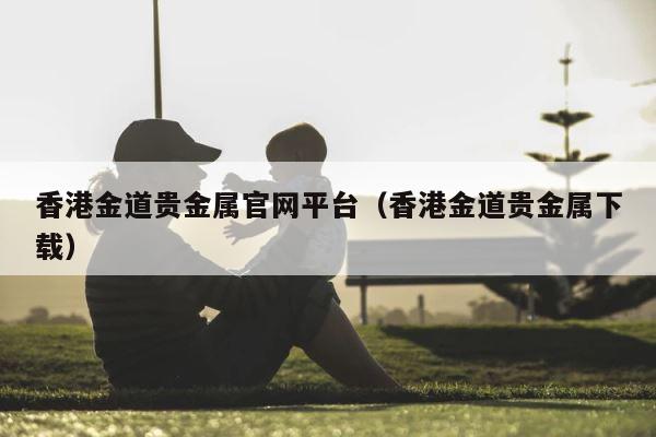 香港金道贵金属官网平台（香港金道贵金属下载） 第1张