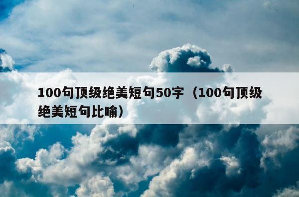 100句顶级绝美短句50字（100句顶级绝美短句比喻） 第1张